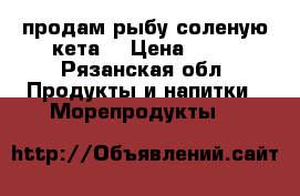 продам рыбу соленую кета. › Цена ­ 50 - Рязанская обл. Продукты и напитки » Морепродукты   